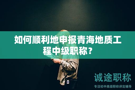 如何顺利地申报青海地质工程中级职称？