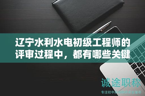 辽宁水利水电初级工程师的评审过程中，都有哪些关键条件？