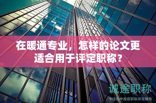 在暖通专业，怎样的论文更适合用于评定职称？