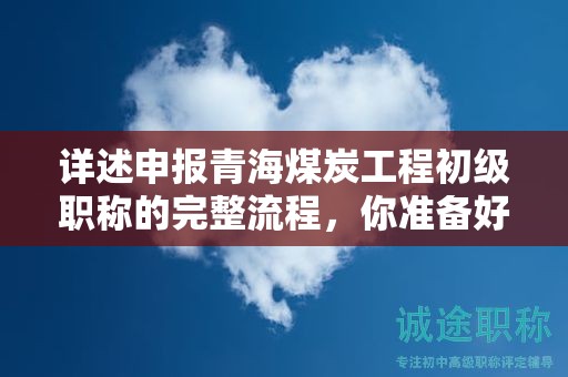 详述申报青海煤炭工程初级职称的完整流程，你准备好了吗？