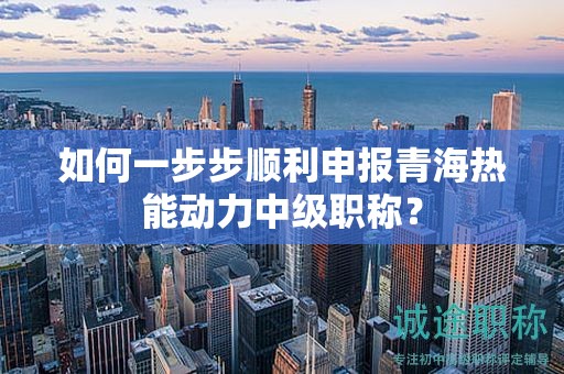 如何一步步顺利申报青海热能动力中级职称？