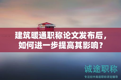 建筑暖通职称论文发布后，如何进一步提高其影响？