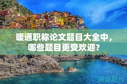 暖通职称论文题目大全中，哪些题目更受欢迎？