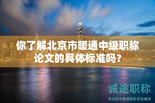 你了解北京市暖通中级职称论文的具体标准吗？