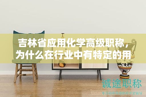 吉林省应用化学高级职称，为什么在行业中有特定的用途？