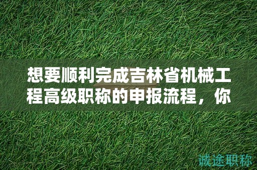 想要顺利完成吉林省机械工程高级职称的申报流程，你知道该怎么做吗？
