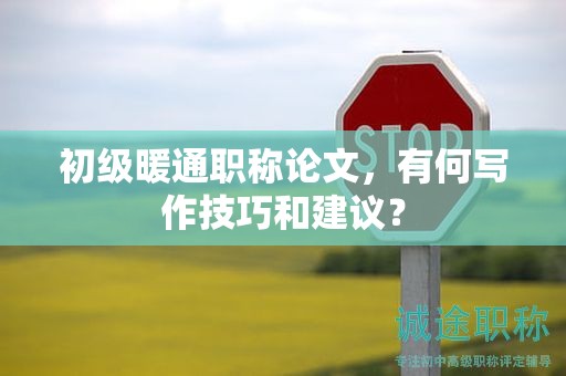 初级暖通职称论文，有何写作技巧和建议？