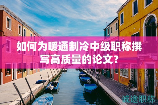 如何为暖通制冷中级职称撰写高质量的论文？