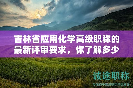 吉林省应用化学高级职称的最新评审要求，你了解多少？