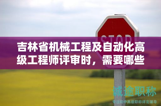 吉林省机械工程及自动化高级工程师评审时，需要哪些条件和材料？