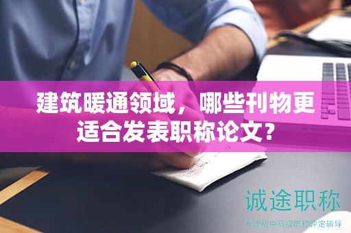 建筑暖通领域，哪些刊物更适合发表职称论文？
