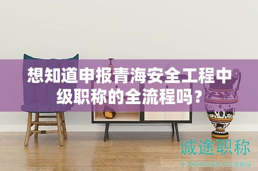 想知道申报青海安全工程中级职称的全流程吗？
