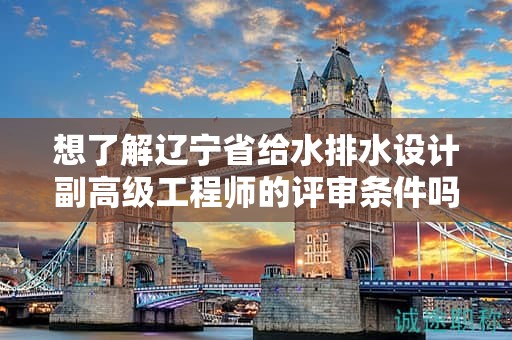 想了解辽宁省给水排水设计副高级工程师的评审条件吗？这些信息会帮助你。