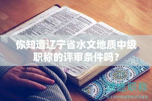 你知道辽宁省水文地质中级职称的评审条件吗？