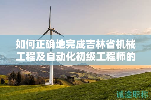 如何正确地完成吉林省机械工程及自动化初级工程师的申报流程？