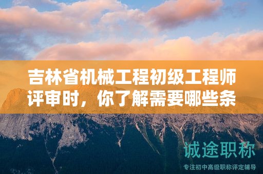 吉林省机械工程初级工程师评审时，你了解需要哪些条件和材料吗？