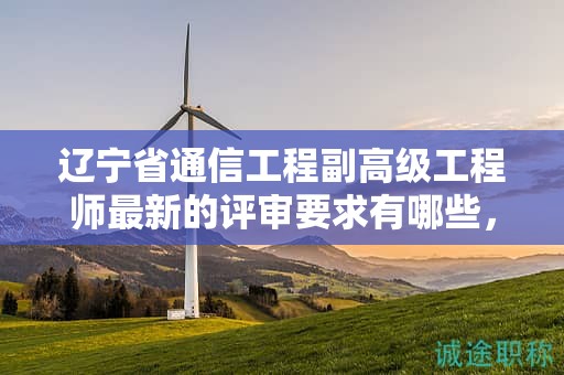 辽宁省通信工程副高级工程师最新的评审要求有哪些，如何做好准备？