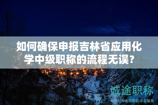 如何确保申报吉林省应用化学中级职称的流程无误？