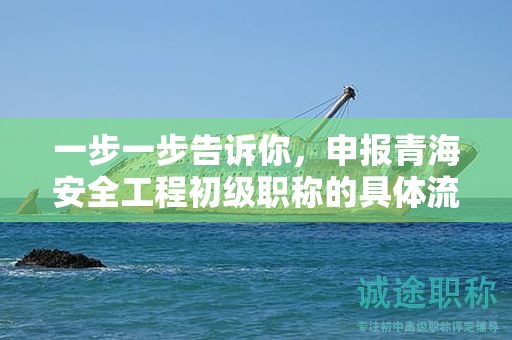 一步一步告诉你，申报青海安全工程初级职称的具体流程
