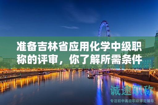 准备吉林省应用化学中级职称的评审，你了解所需条件和材料吗？