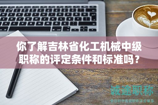 你了解吉林省化工机械中级职称的评定条件和标准吗？