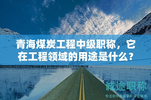 青海煤炭工程中级职称，它在工程领域的用途是什么？