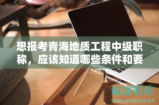 想报考青海地质工程中级职称，应该知道哪些条件和要求？
