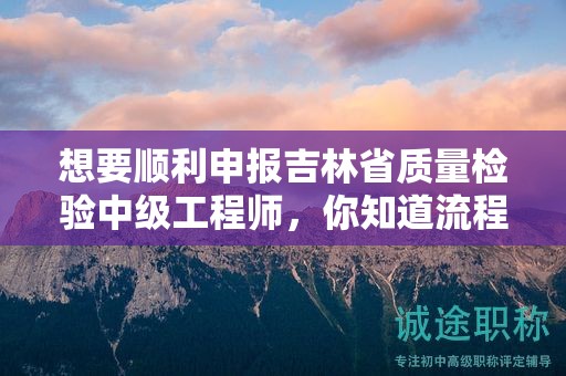 想要顺利申报吉林省质量检验中级工程师，你知道流程的关键步骤吗？