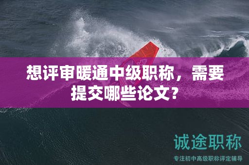 想评审暖通中级职称，需要提交哪些论文？