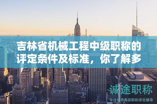 吉林省机械工程中级职称的评定条件及标准，你了解多少？