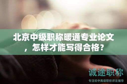 北京中级职称暖通专业论文，怎样才能写得合格？
