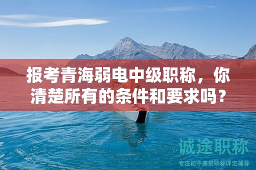 报考青海弱电中级职称，你清楚所有的条件和要求吗？