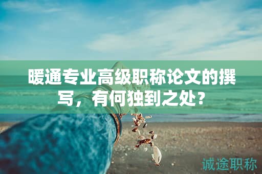 暖通专业高级职称论文的撰写，有何独到之处？