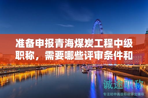 准备申报青海煤炭工程中级职称，需要哪些评审条件和材料？