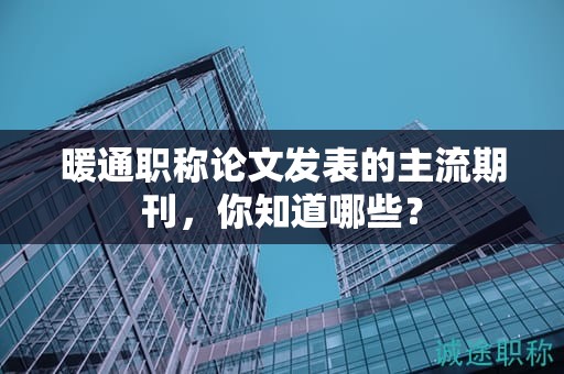 暖通职称论文发表的主流期刊，你知道哪些？