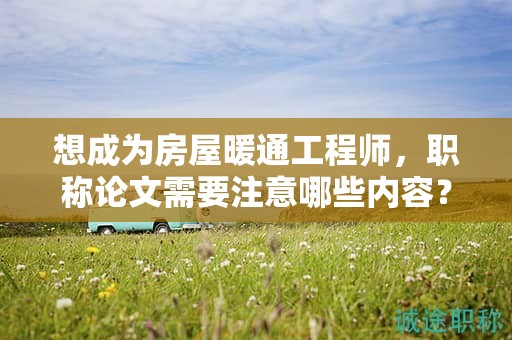 想成为房屋暖通工程师，职称论文需要注意哪些内容？