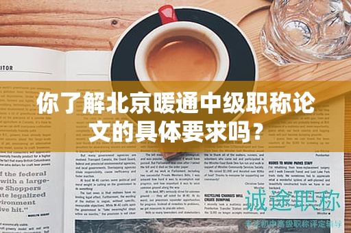 你了解北京暖通中级职称论文的具体要求吗？