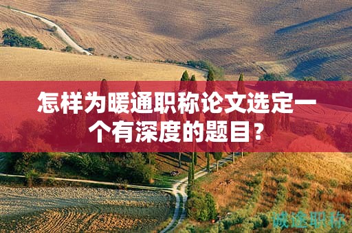 怎样为暖通职称论文选定一个有深度的题目？