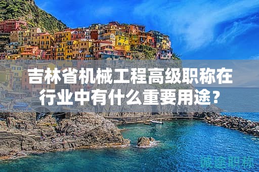 吉林省机械工程高级职称在行业中有什么重要用途？