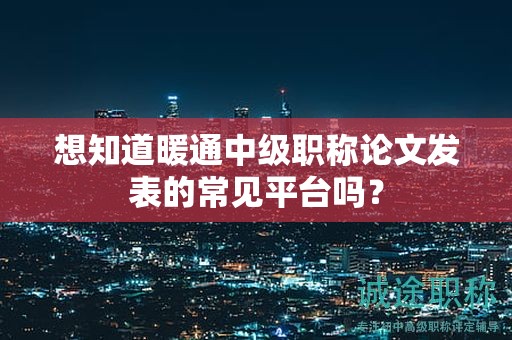 想知道暖通中级职称论文发表的常见平台吗？