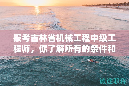 报考吉林省机械工程中级工程师，你了解所有的条件和要求吗？