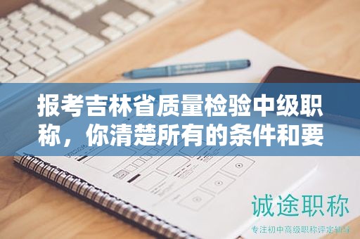 报考吉林省质量检验中级职称，你清楚所有的条件和要求吗？