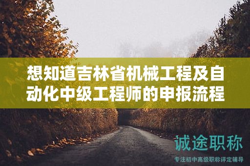 想知道吉林省机械工程及自动化中级工程师的申报流程有哪些步骤吗？