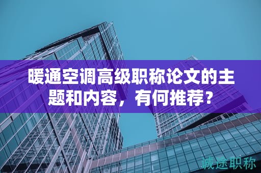 暖通空调高级职称论文的主题和内容，有何推荐？