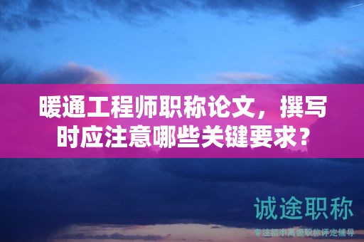 暖通工程师职称论文，撰写时应注意哪些关键要求？