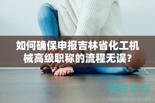 如何确保申报吉林省化工机械高级职称的流程无误？