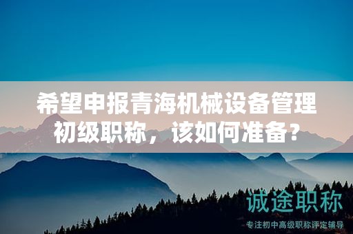 希望申报青海机械设备管理初级职称，该如何准备？