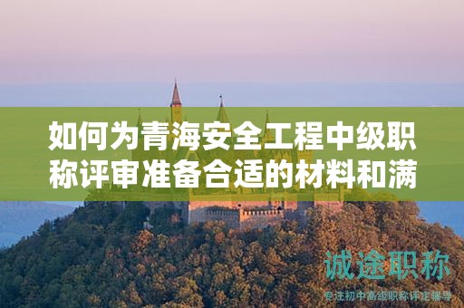 如何为青海安全工程中级职称评审准备合适的材料和满足条件？