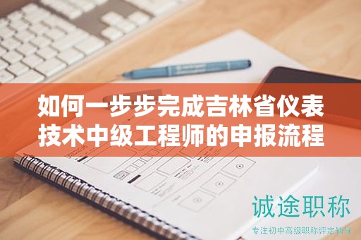 如何一步步完成吉林省仪表技术中级工程师的申报流程？
