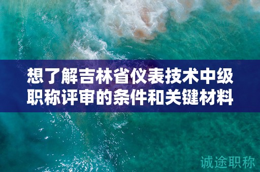 想了解吉林省仪表技术中级职称评审的条件和关键材料吗？
